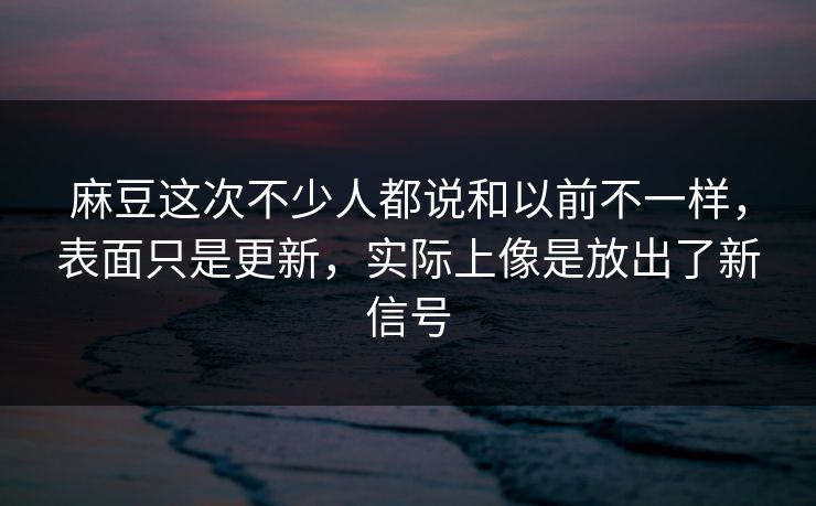 麻豆这次不少人都说和以前不一样,表面只是更新,实际上像是放出了新信号 第1张 麻豆这次不少人都说和以前不一样,表面只是更新,实际上像是放出了新信号 第1张