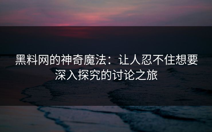 黑料网的神奇魔法：让人忍不住想要深入探究的讨论之旅  第1张