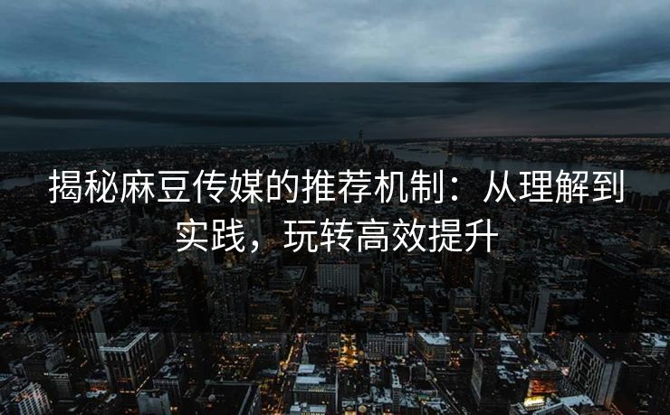 揭秘麻豆传媒的推荐机制:从理解到实践,玩转高效提升 第1张 揭秘麻豆传媒的推荐机制:从理解到实践,玩转高效提升 第1张