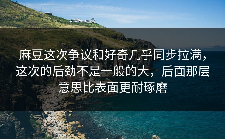 麻豆这次争议和好奇几乎同步拉满,这次的后劲不是一般的大,后面那层意思比表面更耐琢磨 第1张 麻豆这次争议和好奇几乎同步拉满,这次的后劲不是一般的大,后面那层意思比表面更耐琢磨 第1张