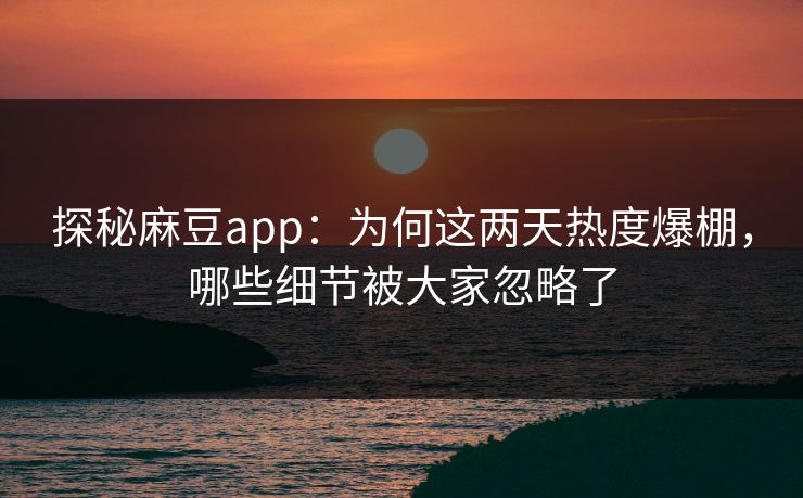 探秘麻豆app：为何这两天热度爆棚，哪些细节被大家忽略了  第1张