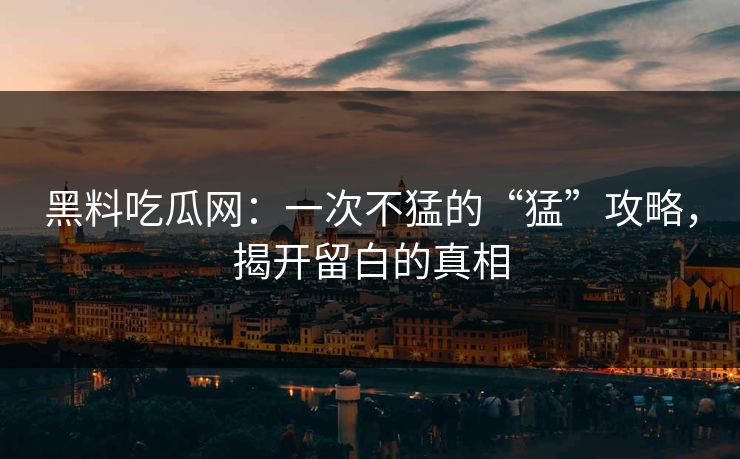 黑料吃瓜网：一次不猛的“猛”攻略，揭开留白的真相  第1张