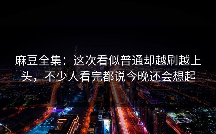麻豆全集:这次看似普通却越刷越上头,不少人看完都说今晚还会想起 第1张 麻豆全集:这次看似普通却越刷越上头,不少人看完都说今晚还会想起 第1张