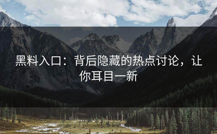 黑料入口：背后隐藏的热点讨论，让你耳目一新
