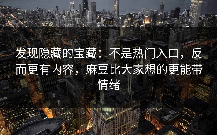 发现隐藏的宝藏：不是热门入口，反而更有内容，麻豆比大家想的更能带情绪