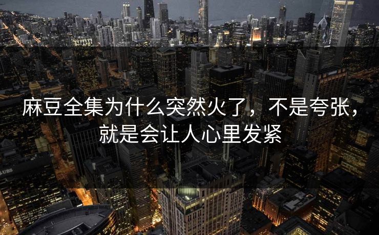 麻豆全集为什么突然火了，不是夸张，就是会让人心里发紧