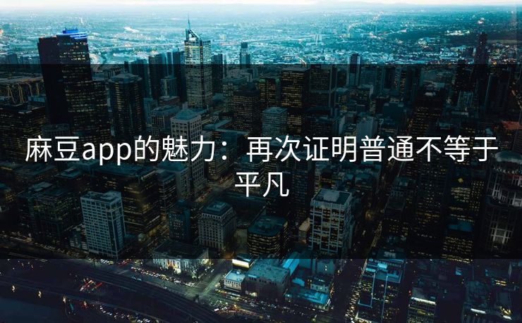 麻豆app的魅力:再次证明普通不等于平凡 麻豆app的魅力:再次证明普通不等于平凡