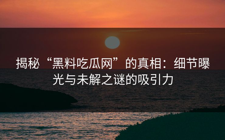 揭秘“黑料吃瓜网”的真相:细节曝光与未解之谜的吸引力 第1张 揭秘“黑料吃瓜网”的真相:细节曝光与未解之谜的吸引力 第1张