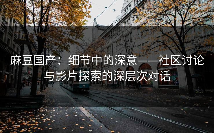 麻豆国产:细节中的深意——社区讨论与影片探索的深层次对话 第1张 麻豆国产:细节中的深意——社区讨论与影片探索的深层次对话 第1张
