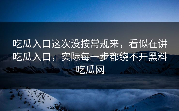 吃瓜入口这次没按常规来，看似在讲吃瓜入口，实际每一步都绕不开黑料吃瓜网  第1张