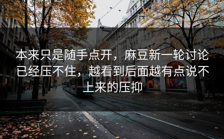 本来只是随手点开,麻豆新一轮讨论已经压不住,越看到后面越有点说不上来的压抑 第1张 本来只是随手点开,麻豆新一轮讨论已经压不住,越看到后面越有点说不上来的压抑 第1张