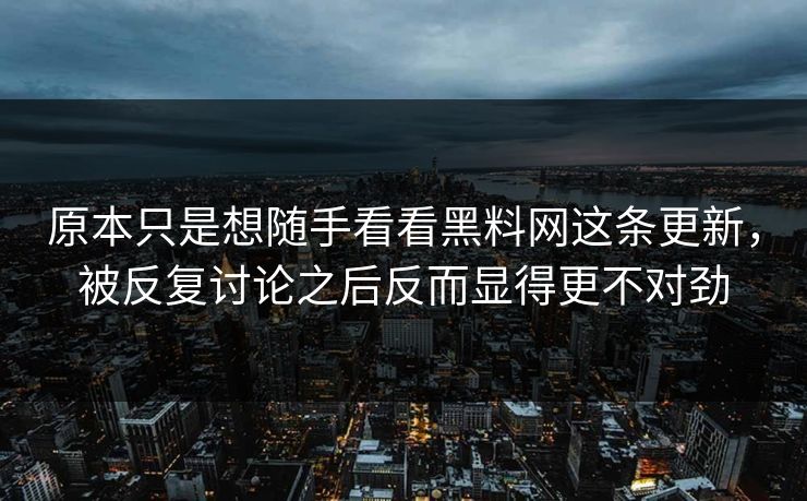 原本只是想随手看看黑料网这条更新,被反复讨论之后反而显得更不对劲 第1张 原本只是想随手看看黑料网这条更新,被反复讨论之后反而显得更不对劲 第1张