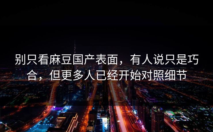 别只看麻豆国产表面,有人说只是巧合,但更多人已经开始对照细节 第1张 别只看麻豆国产表面,有人说只是巧合,但更多人已经开始对照细节 第1张