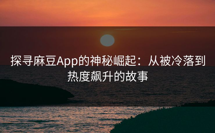 探寻麻豆App的神秘崛起:从被冷落到热度飙升的故事 第1张 探寻麻豆App的神秘崛起:从被冷落到热度飙升的故事 第1张