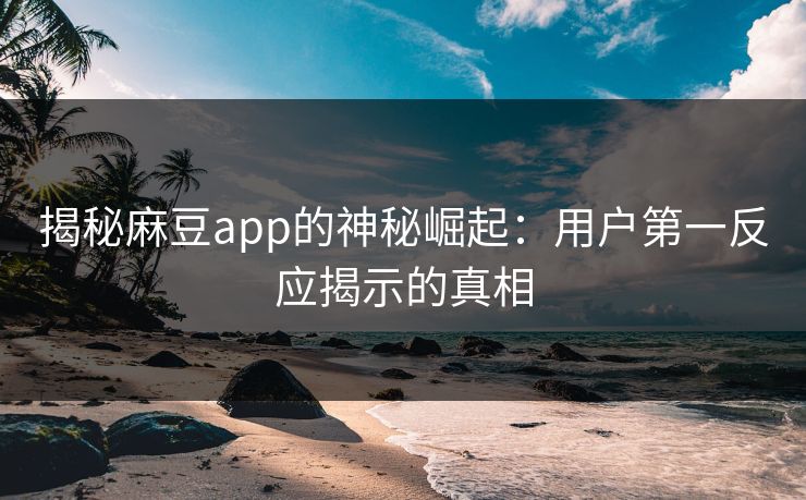 揭秘麻豆app的神秘崛起:用户第一反应揭示的真相 第1张 揭秘麻豆app的神秘崛起:用户第一反应揭示的真相 第1张