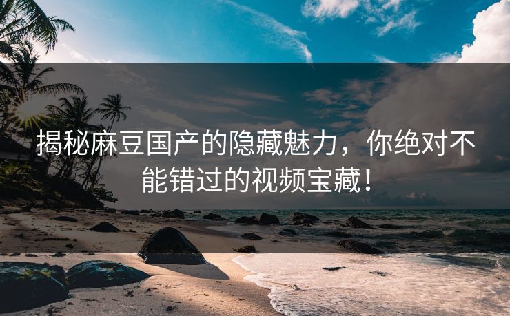 揭秘麻豆国产的隐藏魅力,你绝对不能错过的视频宝藏! 第1张 揭秘麻豆国产的隐藏魅力,你绝对不能错过的视频宝藏! 第1张
