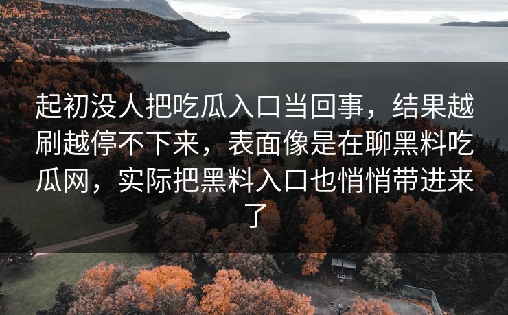 起初没人把吃瓜入口当回事，结果越刷越停不下来，表面像是在聊黑料吃瓜网，实际把黑料入口也悄悄带进来了  第1张