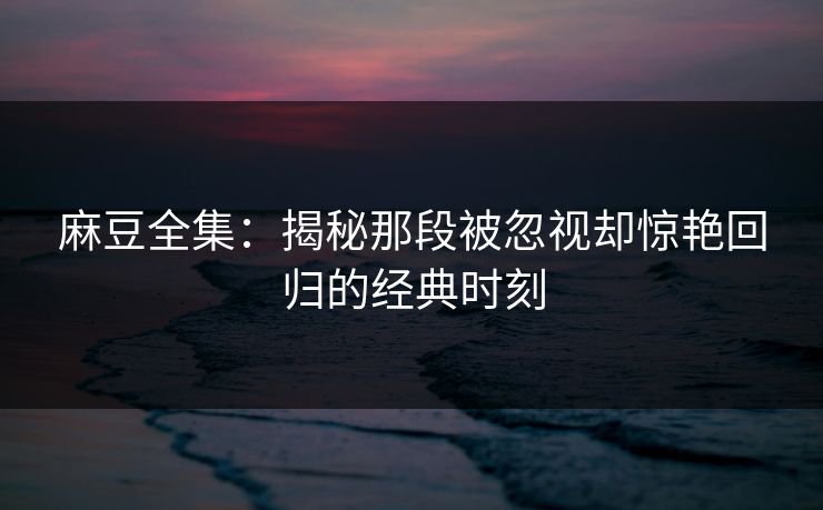 麻豆全集:揭秘那段被忽视却惊艳回归的经典时刻 第1张 麻豆全集:揭秘那段被忽视却惊艳回归的经典时刻 第1张