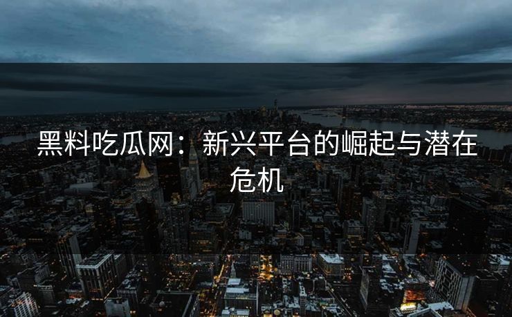 黑料吃瓜网:新兴平台的崛起与潜在危机 第1张 黑料吃瓜网:新兴平台的崛起与潜在危机 第1张