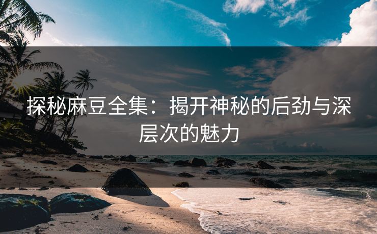探秘麻豆全集：揭开神秘的后劲与深层次的魅力  第1张
