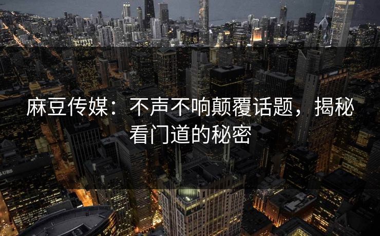 麻豆传媒:不声不响颠覆话题,揭秘看门道的秘密 第1张 麻豆传媒:不声不响颠覆话题,揭秘看门道的秘密 第1张