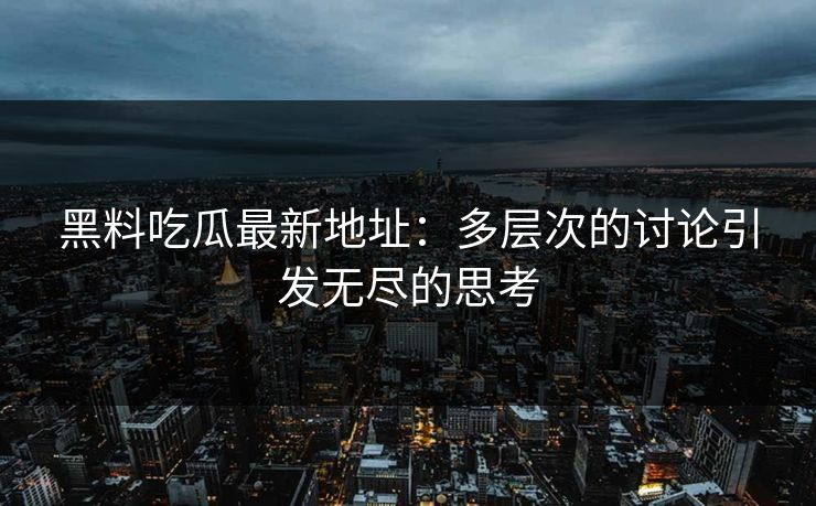 黑料吃瓜最新地址:多层次的讨论引发无尽的思考 第1张 黑料吃瓜最新地址:多层次的讨论引发无尽的思考 第1张
