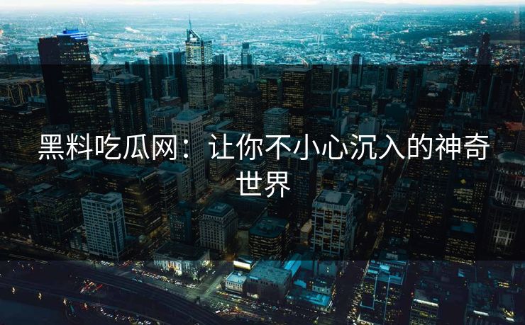 黑料吃瓜网：让你不小心沉入的神奇世界  第1张