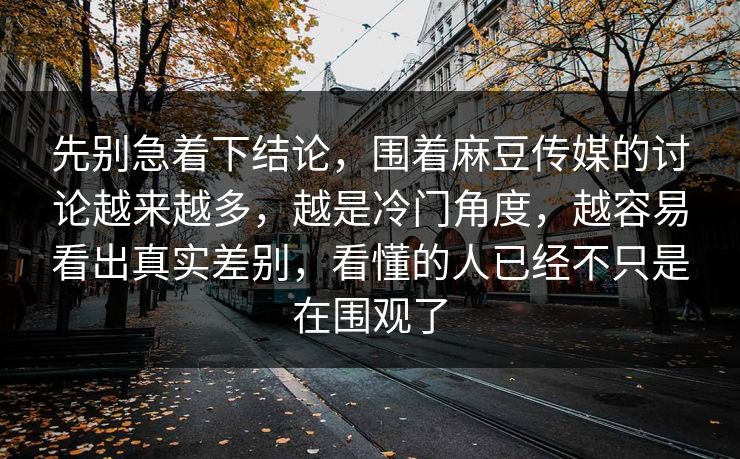 先别急着下结论,围着麻豆传媒的讨论越来越多,越是冷门角度,越容易看出真实差别,看懂的人已经不只是在围观了 第1张 先别急着下结论,围着麻豆传媒的讨论越来越多,越是冷门角度,越容易看出真实差别,看懂的人已经不只是在围观了 第1张