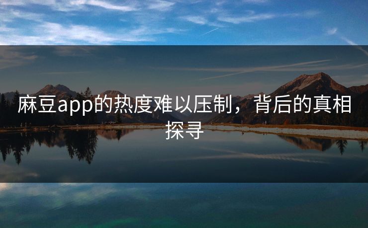 麻豆app的热度难以压制，背后的真相探寻  第1张