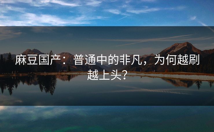麻豆国产:普通中的非凡,为何越刷越上头? 第1张 麻豆国产:普通中的非凡,为何越刷越上头? 第1张