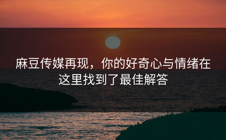 麻豆传媒再现,你的好奇心与情绪在这里找到了最佳解答 第1张 麻豆传媒再现,你的好奇心与情绪在这里找到了最佳解答 第1张
