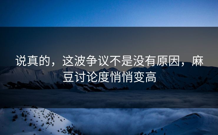 说真的,这波争议不是没有原因,麻豆讨论度悄悄变高 第1张 说真的,这波争议不是没有原因,麻豆讨论度悄悄变高 第1张