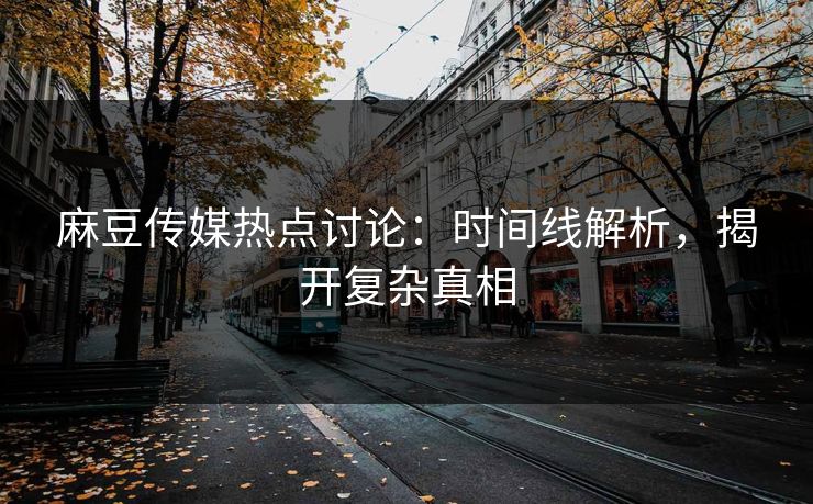 麻豆传媒热点讨论:时间线解析,揭开复杂真相 第1张 麻豆传媒热点讨论:时间线解析,揭开复杂真相 第1张