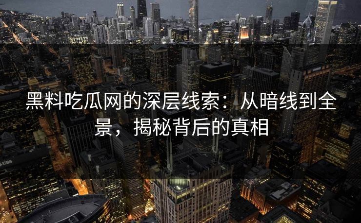 黑料吃瓜网的深层线索:从暗线到全景,揭秘背后的真相 第1张 黑料吃瓜网的深层线索:从暗线到全景,揭秘背后的真相 第1张
