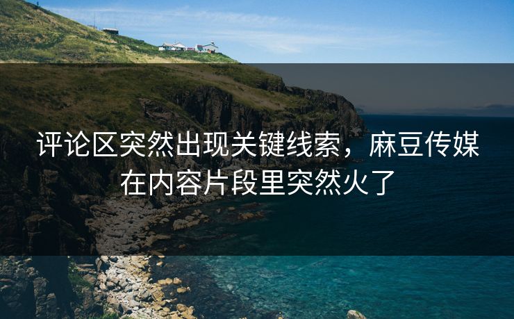 评论区突然出现关键线索,麻豆传媒在内容片段里突然火了 第1张 评论区突然出现关键线索,麻豆传媒在内容片段里突然火了 第1张
