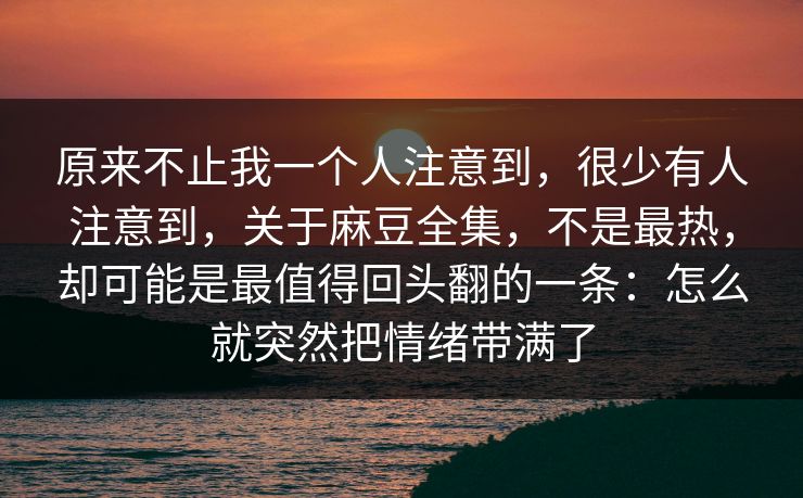 原来不止我一个人注意到,很少有人注意到,关于麻豆全集,不是最热,却可能是最值得回头翻的一条:怎么就突然把情绪带满了 第1张 原来不止我一个人注意到,很少有人注意到,关于麻豆全集,不是最热,却可能是最值得回头翻的一条:怎么就突然把情绪带满了 第1张