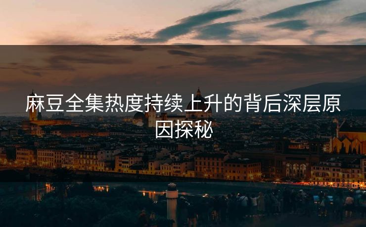 麻豆全集热度持续上升的背后深层原因探秘 第1张 麻豆全集热度持续上升的背后深层原因探秘 第1张