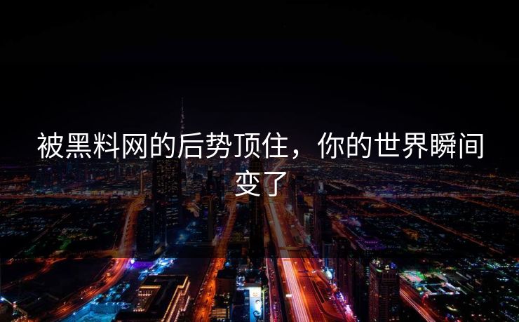 被黑料网的后势顶住,你的世界瞬间变了 第1张 被黑料网的后势顶住,你的世界瞬间变了 第1张