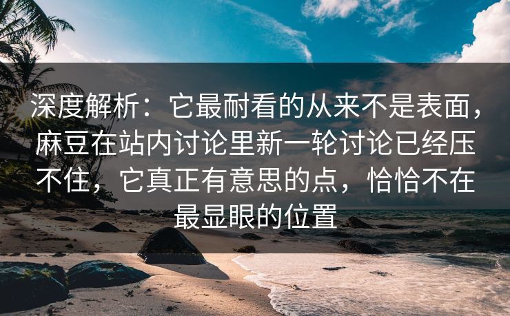 深度解析:它最耐看的从来不是表面,麻豆在站内讨论里新一轮讨论已经压不住,它真正有意思的点,恰恰不在最显眼的位置 第1张 深度解析:它最耐看的从来不是表面,麻豆在站内讨论里新一轮讨论已经压不住,它真正有意思的点,恰恰不在最显眼的位置 第1张