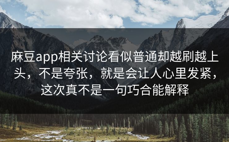 麻豆app相关讨论看似普通却越刷越上头，不是夸张，就是会让人心里发紧，这次真不是一句巧合能解释  第1张