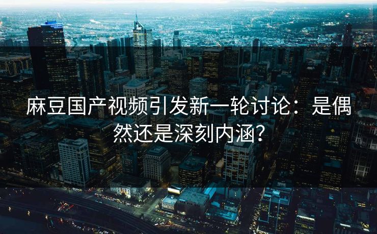 麻豆国产视频引发新一轮讨论:是偶然还是深刻内涵? 第1张 麻豆国产视频引发新一轮讨论:是偶然还是深刻内涵? 第1张