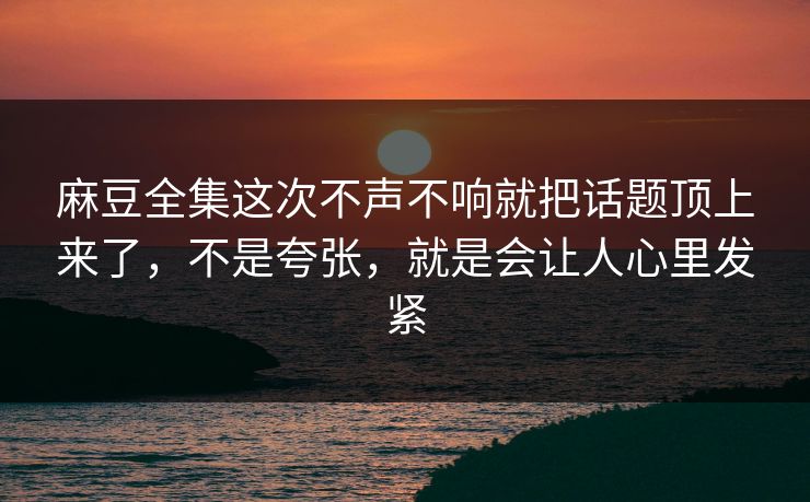 麻豆全集这次不声不响就把话题顶上来了,不是夸张,就是会让人心里发紧 第1张 麻豆全集这次不声不响就把话题顶上来了,不是夸张,就是会让人心里发紧 第1张