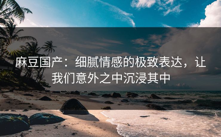 麻豆国产:细腻情感的极致表达,让我们意外之中沉浸其中 第1张 麻豆国产:细腻情感的极致表达,让我们意外之中沉浸其中 第1张