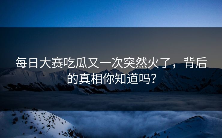每日大赛吃瓜又一次突然火了,背后的真相你知道吗? 第1张 每日大赛吃瓜又一次突然火了,背后的真相你知道吗? 第1张