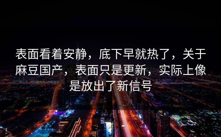表面看着安静，底下早就热了，关于麻豆国产，表面只是更新，实际上像是放出了新信号  第1张