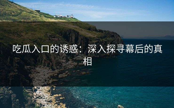 吃瓜入口的诱惑：深入探寻幕后的真相  第1张