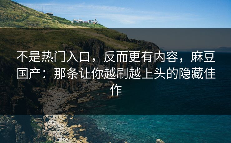 不是热门入口，反而更有内容，麻豆国产：那条让你越刷越上头的隐藏佳作  第1张