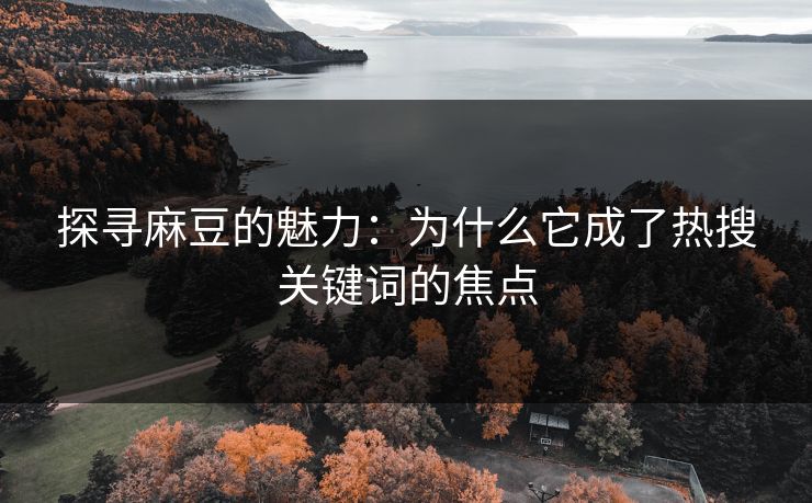 探寻麻豆的魅力：为什么它成了热搜关键词的焦点  第1张