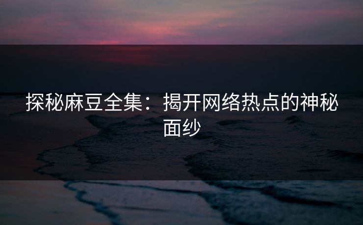 探秘麻豆全集:揭开网络热点的神秘面纱 第1张 探秘麻豆全集:揭开网络热点的神秘面纱 第1张