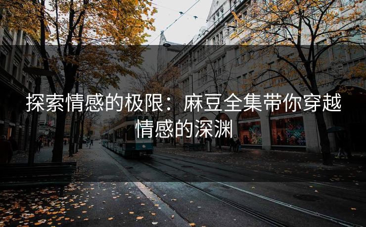探索情感的极限:麻豆全集带你穿越情感的深渊 第1张 探索情感的极限:麻豆全集带你穿越情感的深渊 第1张